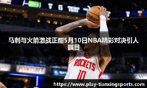 马刺与火箭激战正酣5月10日NBA精彩对决引人瞩目